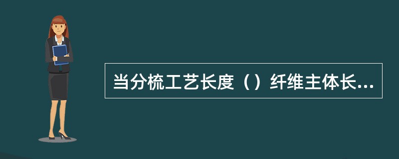 当分梳工艺长度（）纤维主体长度时，分梳作用差，棉束百分率提高，除杂作用下降