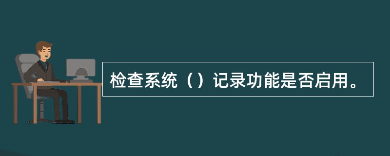 检查系统（）记录功能是否启用。