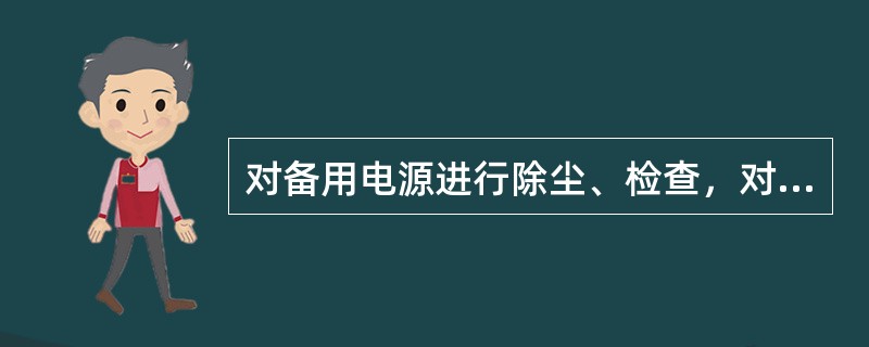 对备用电源进行除尘、检查，对（）电池进行更换