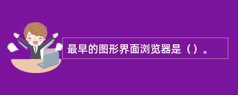 最早的图形界面浏览器是（）。