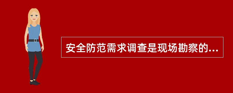 安全防范需求调查是现场勘察的重要组成部分，安全防范需求调查的目的是为工程施工和风