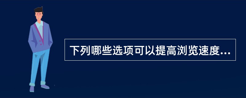 下列哪些选项可以提高浏览速度（）。