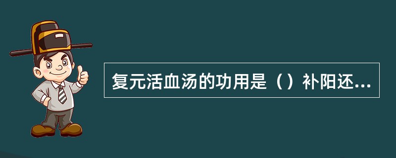 复元活血汤的功用是（）补阳还五汤的功用是（）