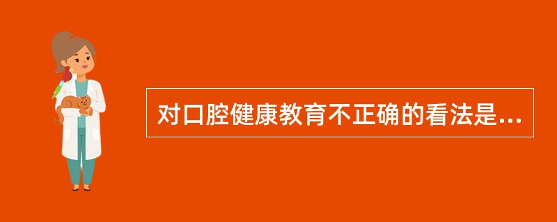 对口腔健康教育不正确的看法是（）。