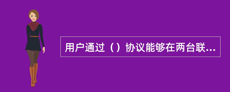 用户通过（）协议能够在两台联网的计算机之间相互传递文件，它是互联网上传递文件最主