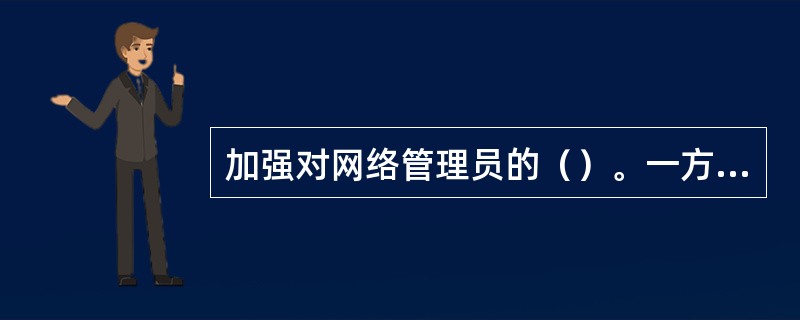 加强对网络管理员的（）。一方面可以提高网络管理员的服务水平和业务素质；另一方面又