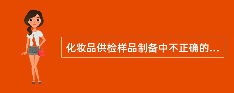 化妆品供检样品制备中不正确的步骤是（）