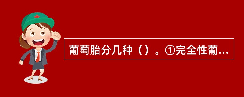 葡萄胎分几种（）。①完全性葡萄胎②部分性葡萄胎③完全性葡萄胎与正常胎儿共存④胎盘