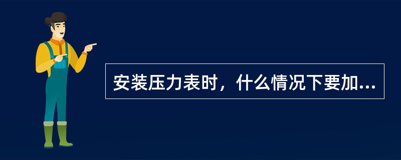 安装压力表时，什么情况下要加装冷凝弯（圈）？什么情况下要采用安全隔离装置？