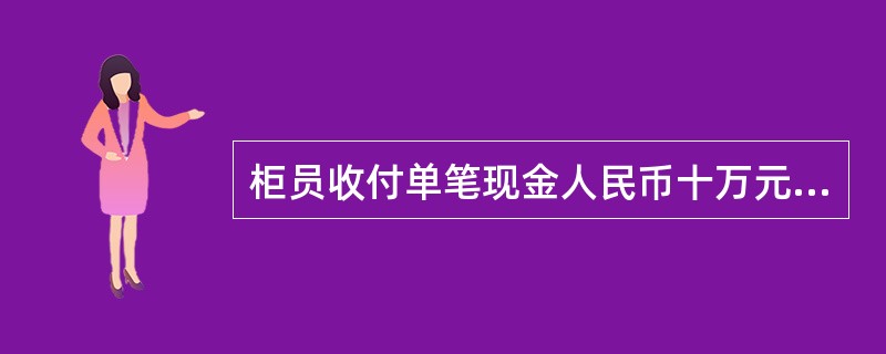 柜员收付单笔现金人民币十万元或外币折美元1万元（含）以上的应换人卡把复点。