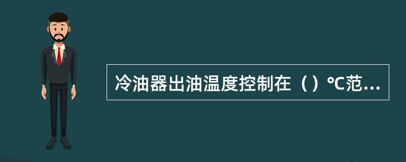 冷油器出油温度控制在（）℃范围内。