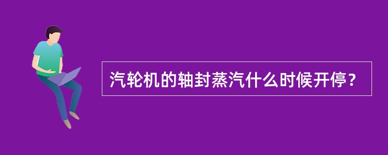 汽轮机的轴封蒸汽什么时候开停？