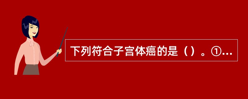 下列符合子宫体癌的是（）。①又称子宫内膜癌，多发生在子宫内膜②常见于绝经前后的妇