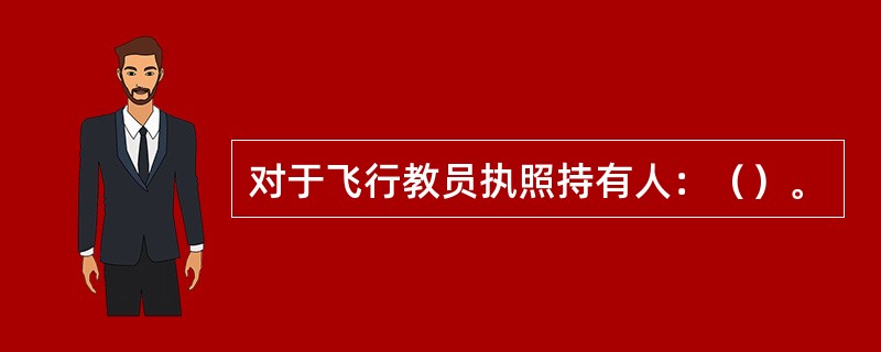 对于飞行教员执照持有人：（）。