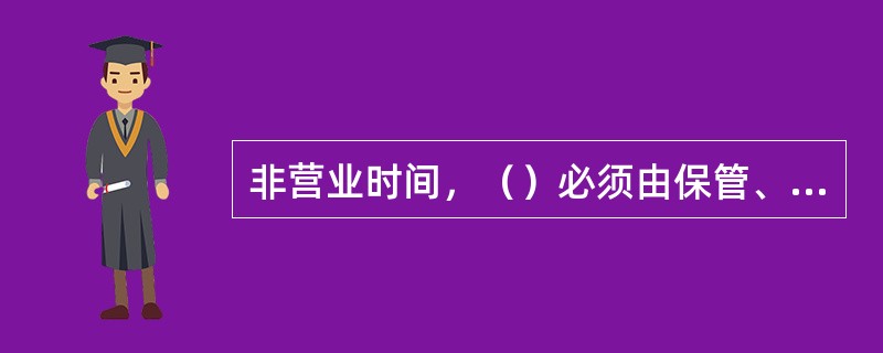 非营业时间，（）必须由保管、使用人专匣上锁后统一入库或保险柜保管。