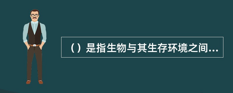 （）是指生物与其生存环境之间或生物与生物之间的相对状态或相互关系。