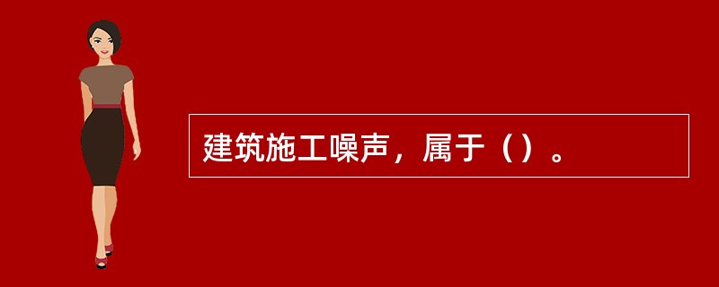 建筑施工噪声，属于（）。