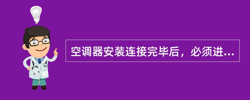 空调器安装连接完毕后，必须进行（）。