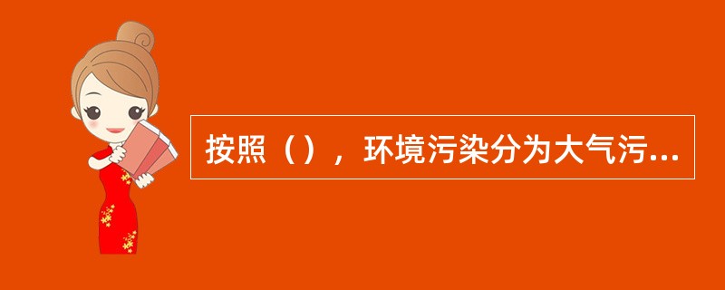 按照（），环境污染分为大气污染、水污染、土壤污染等。
