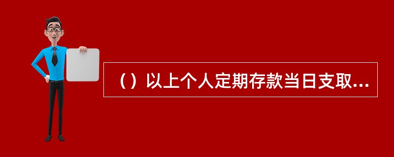 （）以上个人定期存款当日支取必须在存入机构办理。