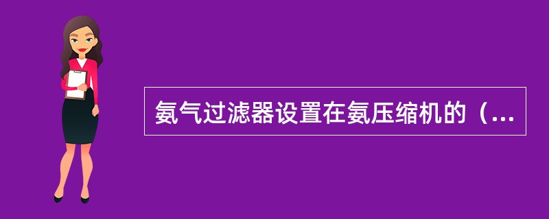 氨气过滤器设置在氨压缩机的（）管路上，过滤系统中的杂物。