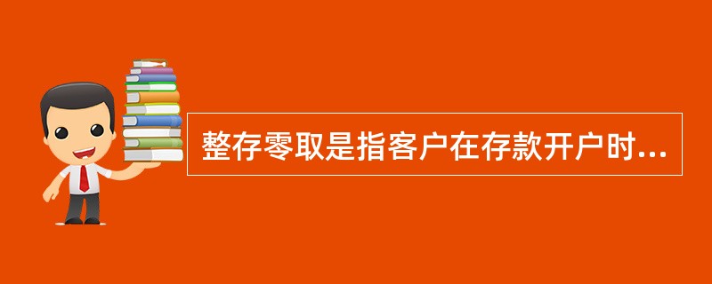 整存零取是指客户在存款开户时约定存款期限、本金一次存入、固定期限分次支取本金的一