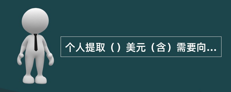 个人提取（）美元（含）需要向外管局报备。