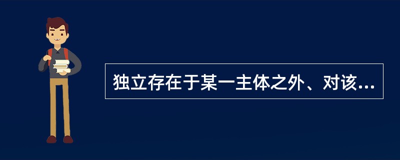 独立存在于某一主体之外、对该主体会产生某些影响的所有客体是指（）。