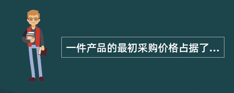 一件产品的最初采购价格占据了总采购费用的相当一部分。