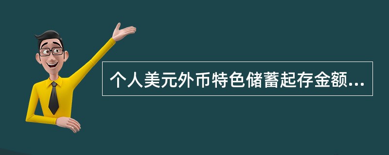 个人美元外币特色储蓄起存金额为（）。