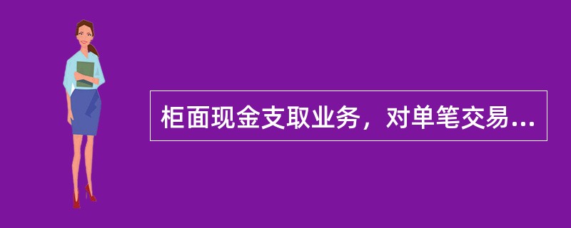 柜面现金支取业务，对单笔交易金额超过100万元（含，或等值外币）低于500万元（