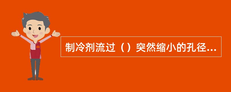 制冷剂流过（）突然缩小的孔径或管道时，出现的压力突然降低的现象称为节流。