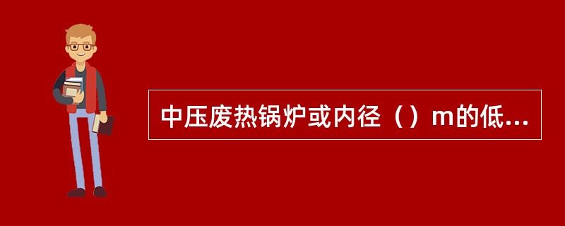 中压废热锅炉或内径（）m的低压废热锅炉属于三类压力容器。
