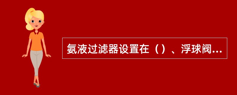 氨液过滤器设置在（）、浮球阀或电磁阀的进液管路上，用它过滤铁锈等杂物。