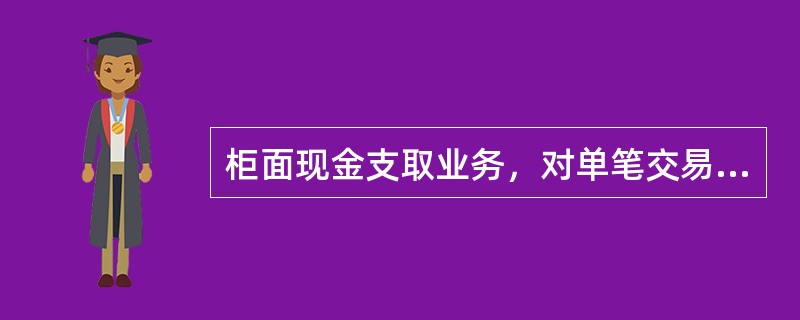 柜面现金支取业务，对单笔交易金额超过50万元（含）低于2000万元（不含）的，经