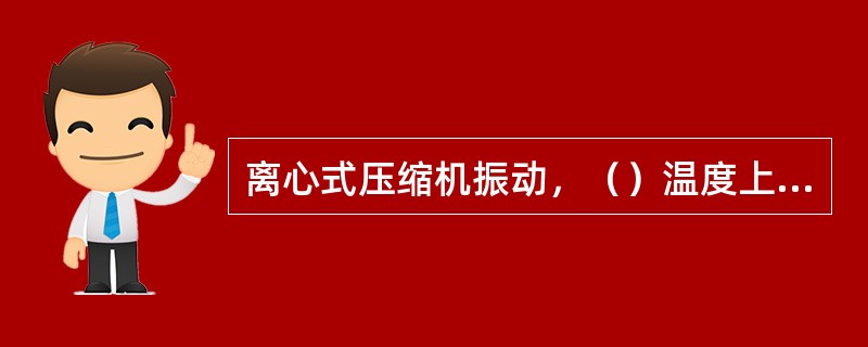 离心式压缩机振动，（）温度上升，会发生轴位移增大报警。