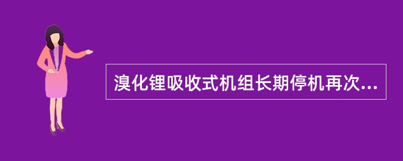 溴化锂吸收式机组长期停机再次启动前要启动抽气装置除去机组中的氮气，在溶液和冷剂水