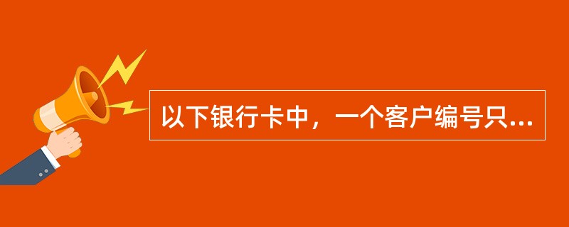 以下银行卡中，一个客户编号只能开立一张卡的银行卡是（）。