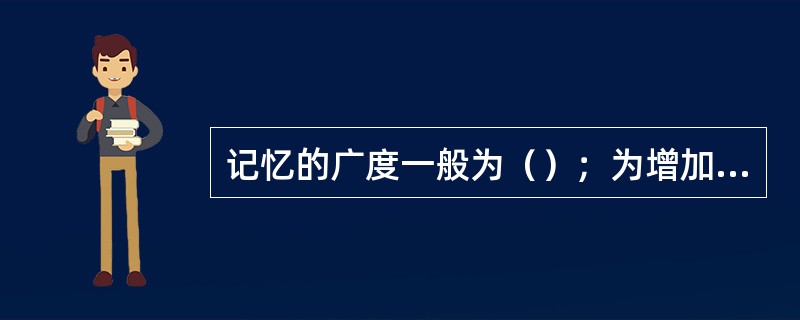 记忆的广度一般为（）；为增加记忆的容量可以采用（）的方法。