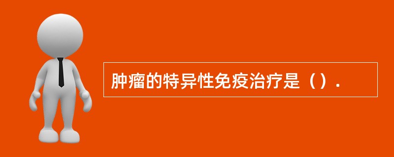 肿瘤的特异性免疫治疗是（）.