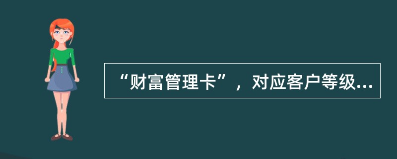 “财富管理卡”，对应客户等级（）。