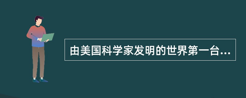 由美国科学家发明的世界第一台通用电子计算机叫（）。