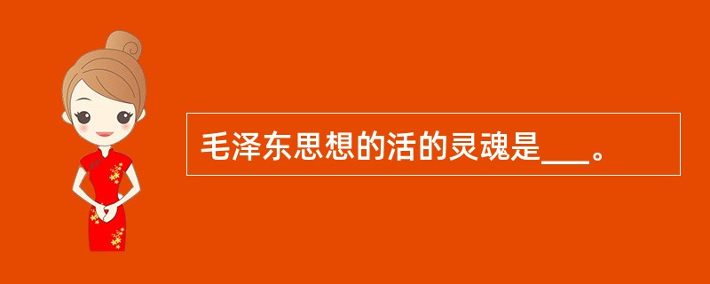 毛泽东思想的活的灵魂是___。