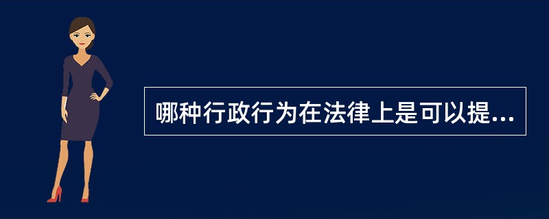 哪种行政行为在法律上是可以提起行政诉讼的行为（）