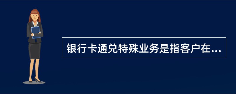 银行卡通兑特殊业务是指客户在代理网点办理银行卡的（）业务。