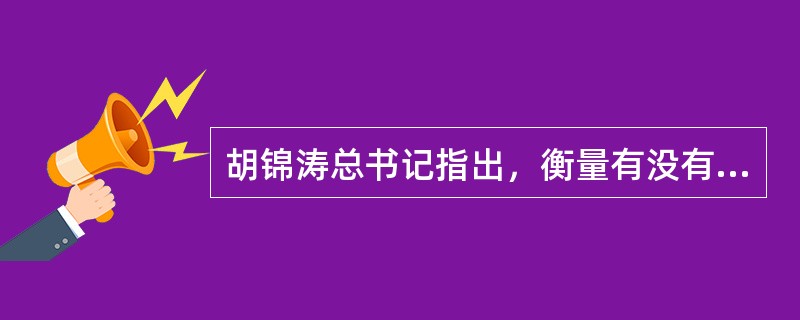 胡锦涛总书记指出，衡量有没有真正学懂、是不是真心实践“三个代表”重要思想的最重要