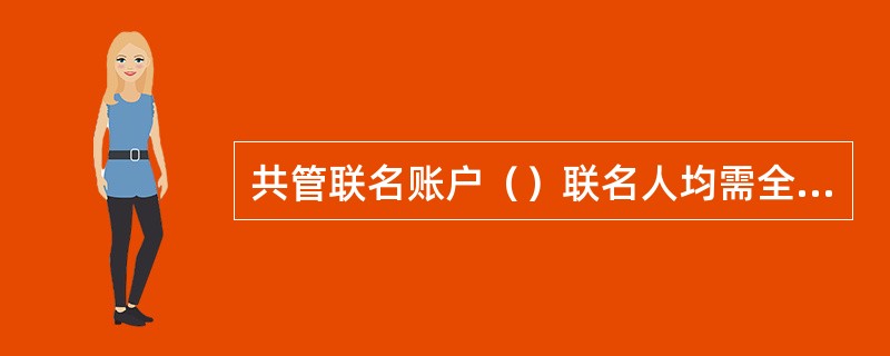 共管联名账户（）联名人均需全部联名人到场。