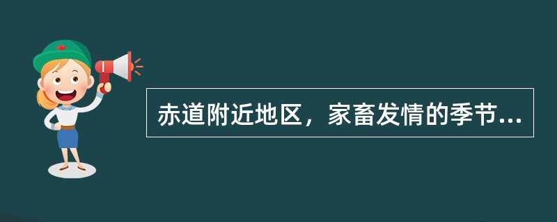 赤道附近地区，家畜发情的季节性很明显。