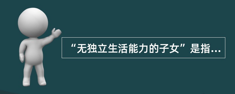 “无独立生活能力的子女”是指（）周岁（含）以上的在校中学生和因病残丧失劳动能力的