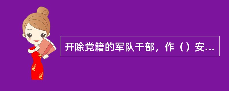 开除党籍的军队干部，作（）安排。